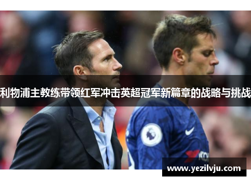 利物浦主教练带领红军冲击英超冠军新篇章的战略与挑战