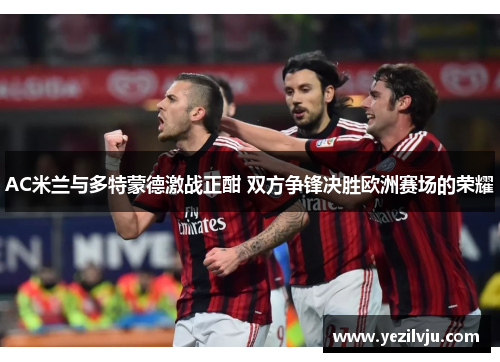 AC米兰与多特蒙德激战正酣 双方争锋决胜欧洲赛场的荣耀