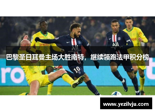 巴黎圣日耳曼主场大胜南特，继续领跑法甲积分榜