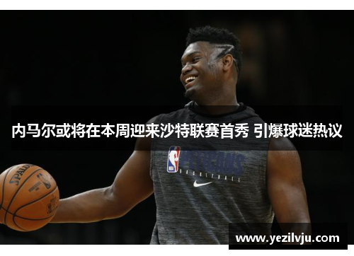 内马尔或将在本周迎来沙特联赛首秀 引爆球迷热议