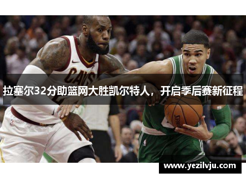 拉塞尔32分助篮网大胜凯尔特人，开启季后赛新征程