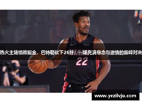 热火主场惜败掘金，巴特勒砍下26分：一场充满悬念与激情的巅峰对决