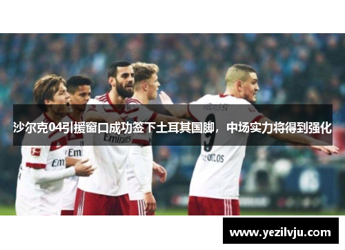 沙尔克04引援窗口成功签下土耳其国脚，中场实力将得到强化