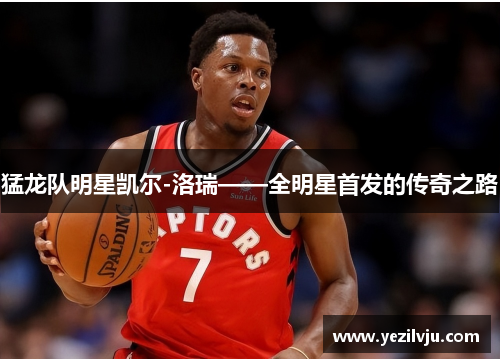 猛龙队明星凯尔-洛瑞——全明星首发的传奇之路