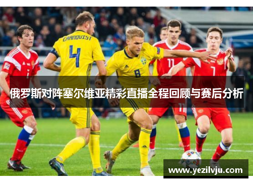 俄罗斯对阵塞尔维亚精彩直播全程回顾与赛后分析