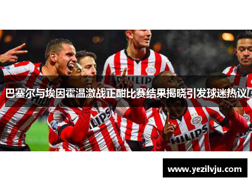 巴塞尔与埃因霍温激战正酣比赛结果揭晓引发球迷热议