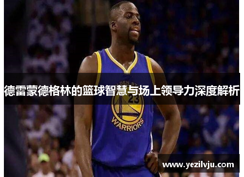 德雷蒙德格林的篮球智慧与场上领导力深度解析
