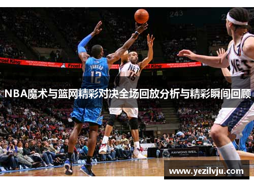NBA魔术与篮网精彩对决全场回放分析与精彩瞬间回顾