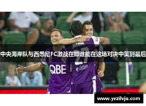 中央海岸队与西悉尼FC激战在即谁能在这场对决中笑到最后