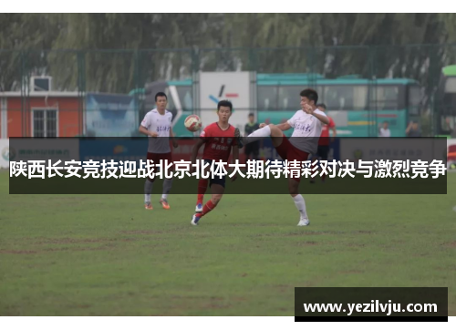 陕西长安竞技迎战北京北体大期待精彩对决与激烈竞争
