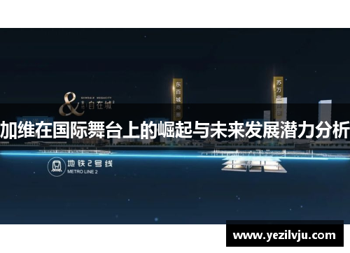 加维在国际舞台上的崛起与未来发展潜力分析