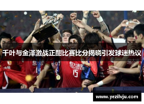 千叶与金泽激战正酣比赛比分揭晓引发球迷热议