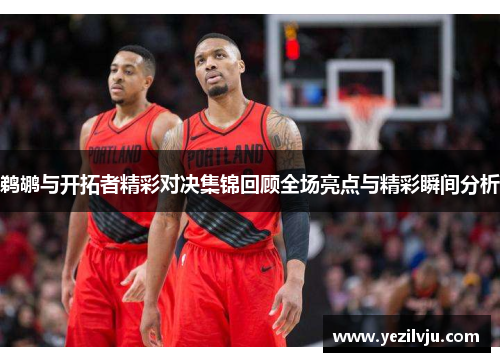 鹈鹕与开拓者精彩对决集锦回顾全场亮点与精彩瞬间分析