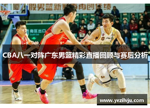 CBA八一对阵广东男篮精彩直播回顾与赛后分析