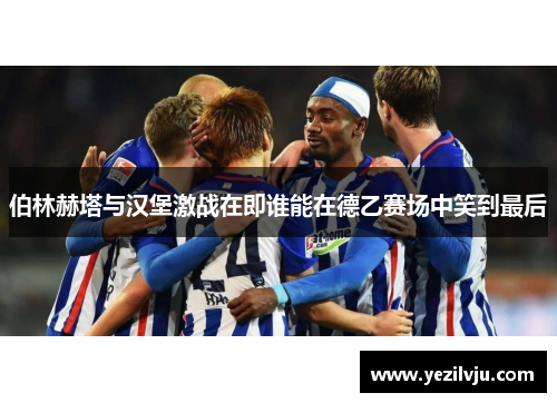 伯林赫塔与汉堡激战在即谁能在德乙赛场中笑到最后