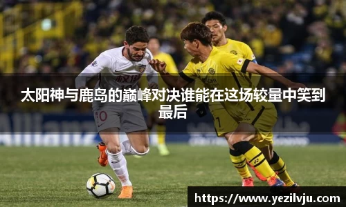 J9太阳神与鹿岛的巅峰对决谁能在这场较量中笑到最后