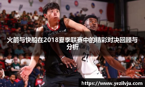 火箭与快船在2018夏季联赛中的精彩对决回顾与分析